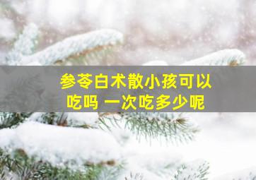 参苓白术散小孩可以吃吗 一次吃多少呢